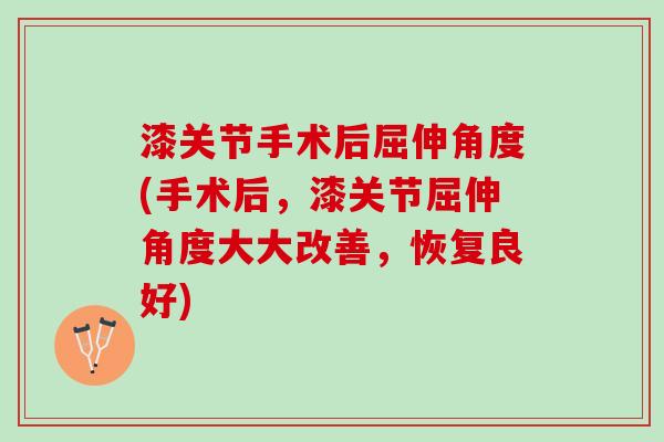 漆关节手术后屈伸角度(手术后，漆关节屈伸角度大大改善，恢复良好)