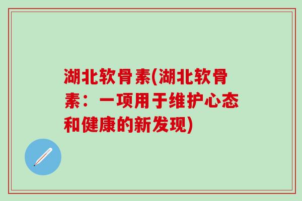 湖北软骨素(湖北软骨素：一项用于维护心态和健康的新发现)