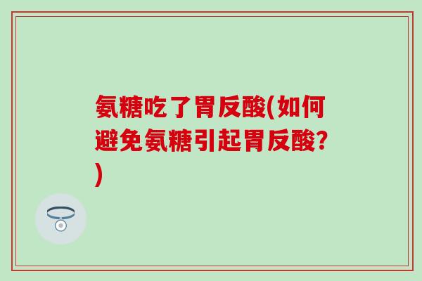 氨糖吃了胃反酸(如何避免氨糖引起胃反酸？)