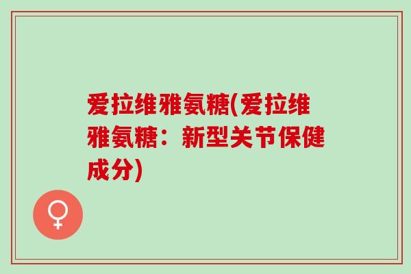 爱拉维雅氨糖(爱拉维雅氨糖：新型关节保健成分)
