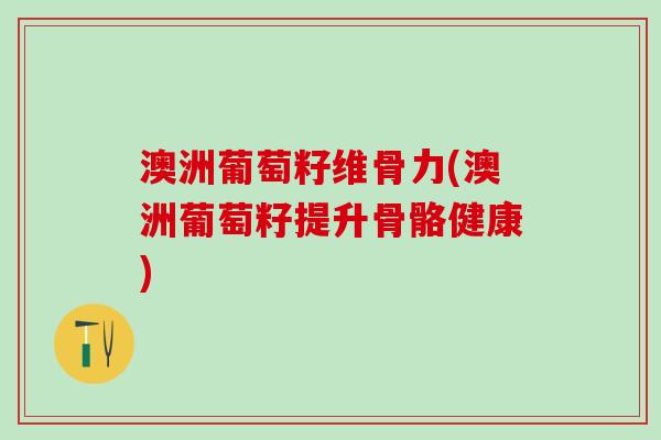 澳洲葡萄籽维骨力(澳洲葡萄籽提升骨骼健康) 澳洲葡萄籽维骨力(澳洲葡萄籽提升骨骼健康)