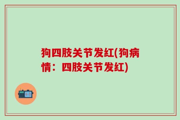 狗四肢关节发红(狗病情：四肢关节发红)