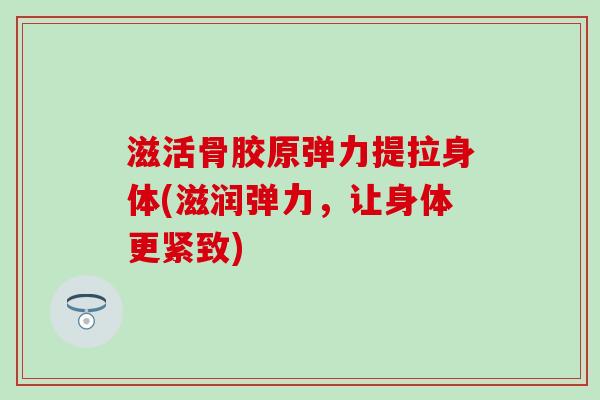 滋活骨胶原弹力提拉身体(滋润弹力，让身体更紧致)