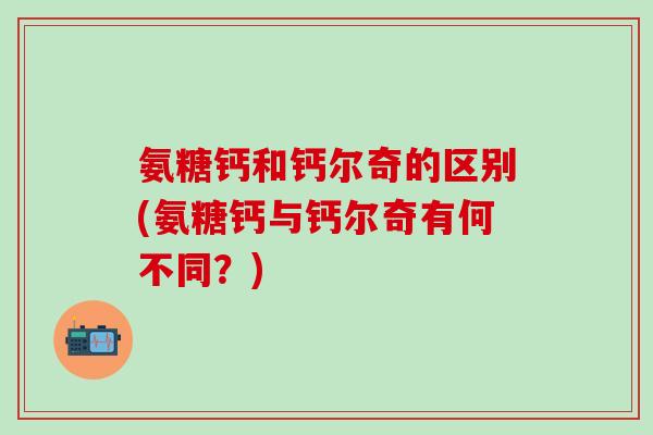 氨糖钙和钙尔奇的区别(氨糖钙与钙尔奇有何不同？)
