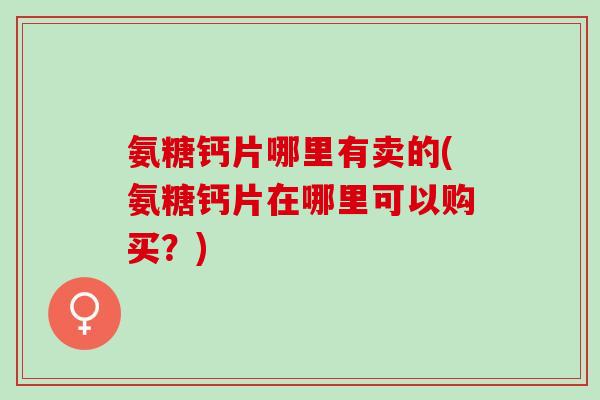 氨糖钙片哪里有卖的(氨糖钙片在哪里可以购买？)