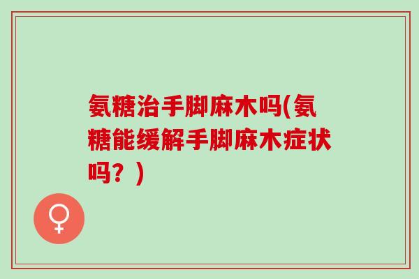 氨糖手脚麻木吗(氨糖能缓解手脚麻木症状吗？)