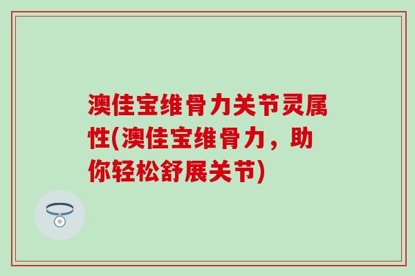 澳佳宝维骨力关节灵属性(澳佳宝维骨力，助你轻松舒展关节)