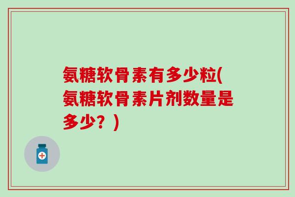 氨糖软骨素有多少粒(氨糖软骨素片剂数量是多少？)