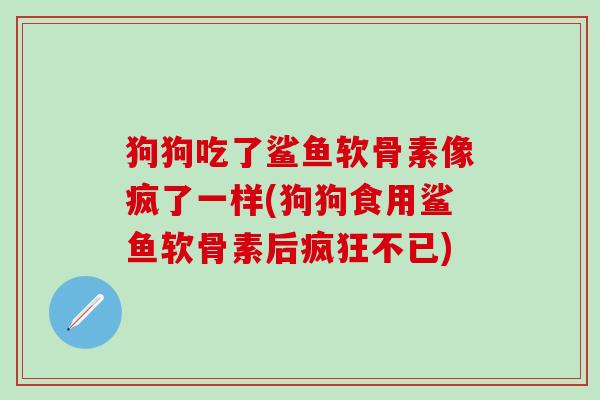 狗狗吃了鲨鱼软骨素像疯了一样(狗狗食用鲨鱼软骨素后疯狂不已)