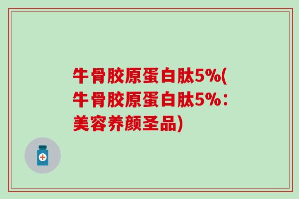 牛骨胶原蛋白肽5%(牛骨胶原蛋白肽5%：美容养颜圣品)