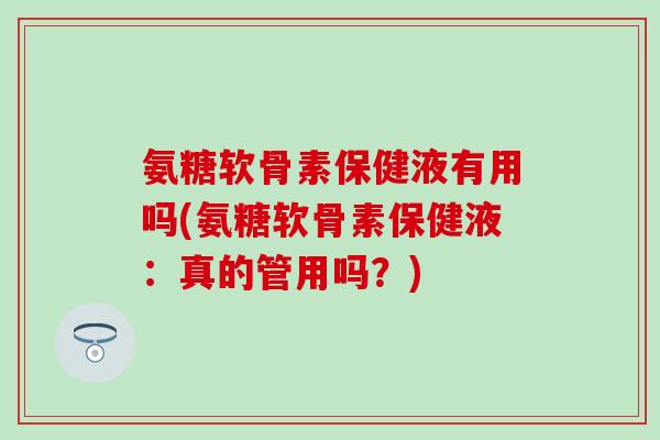 氨糖软骨素保健液有用吗(氨糖软骨素保健液：真的管用吗？)