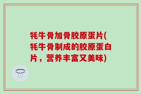 牦牛骨加骨胶原蛋片(牦牛骨制成的胶原蛋白片，营养丰富又美味)