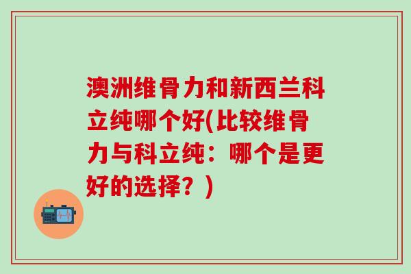 澳洲维骨力和新西兰科立纯哪个好(比较维骨力与科立纯：哪个是更好的选择？)