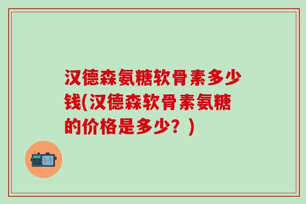 汉德森氨糖软骨素多少钱(汉德森软骨素氨糖的价格是多少？)