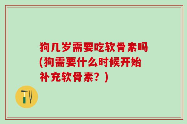 狗几岁需要吃软骨素吗(狗需要什么时候开始补充软骨素？)
