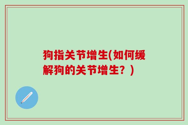 狗指关节增生(如何缓解狗的关节增生？)