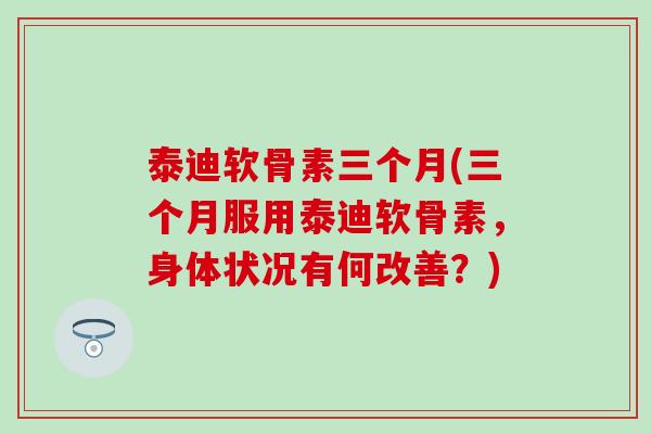 泰迪软骨素三个月(三个月服用泰迪软骨素，身体状况有何改善？)