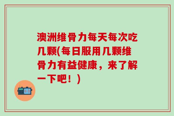 澳洲维骨力每天每次吃几颗(每日服用几颗维骨力有益健康，来了解一下吧！)