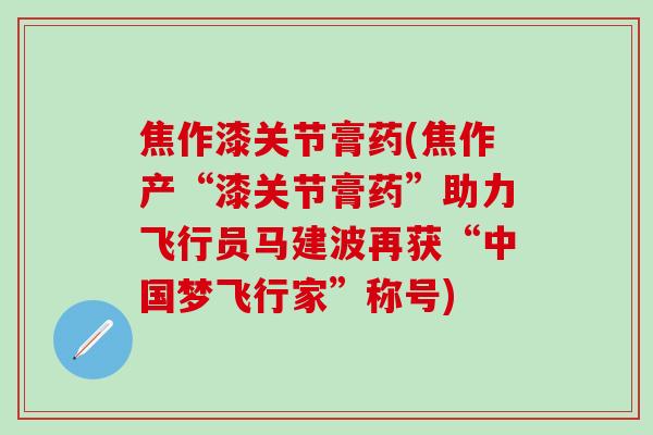 焦作漆关节膏药(焦作产“漆关节膏药”助力飞行员马建波再获“中国梦飞行家”称号)