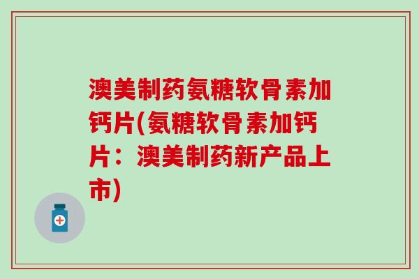 澳美制药氨糖软骨素加钙片(氨糖软骨素加钙片：澳美制药新产品上市)