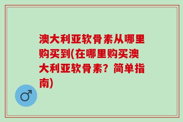 澳大利亚软骨素从哪里购买到(在哪里购买澳大利亚软骨素？简单指南)