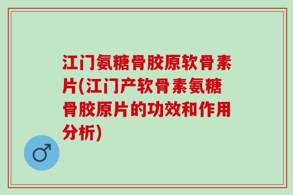 江门氨糖骨胶原软骨素片(江门产软骨素氨糖骨胶原片的功效和作用分析)