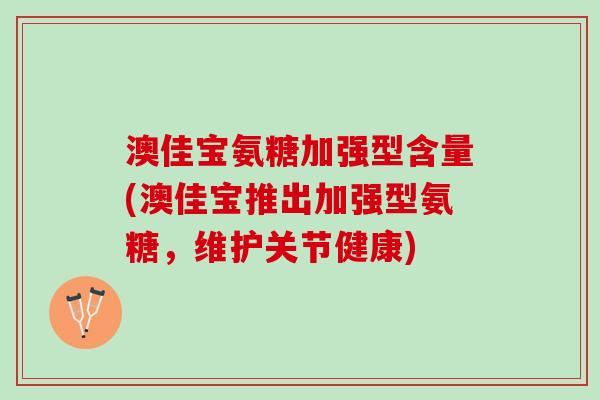 澳佳宝氨糖加强型含量(澳佳宝推出加强型氨糖,维护关节健康) 澳佳宝氨糖加强型含量(澳佳宝推出加强型氨糖,维护关节健康)