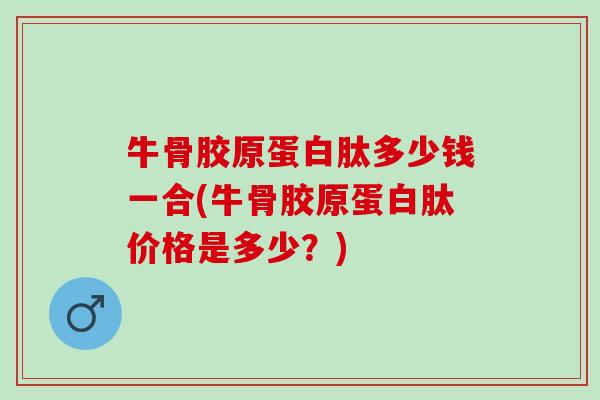 牛骨胶原蛋白肽多少钱一合(牛骨胶原蛋白肽价格是多少?) 牛骨胶原蛋白肽多少钱一合(牛骨胶原蛋白肽价格是多少?)