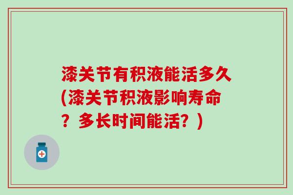 漆关节有积液能活多久(漆关节积液影响寿命？多长时间能活？)