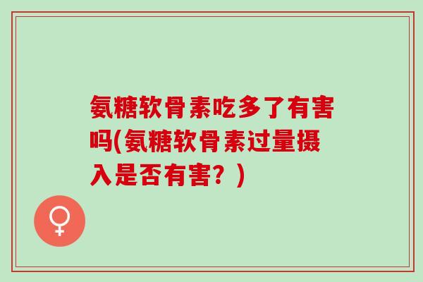 氨糖软骨素吃多了有害吗(氨糖软骨素过量摄入是否有害？)