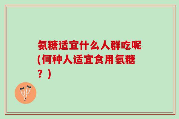 氨糖适宜什么人群吃呢(何种人适宜食用氨糖？)