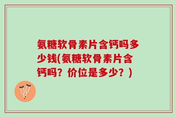 氨糖软骨素片含钙吗多少钱(氨糖软骨素片含钙吗?价位是多少?) 氨糖软骨素片含钙吗多少钱(氨糖软骨素片含钙吗?价位是多少?)