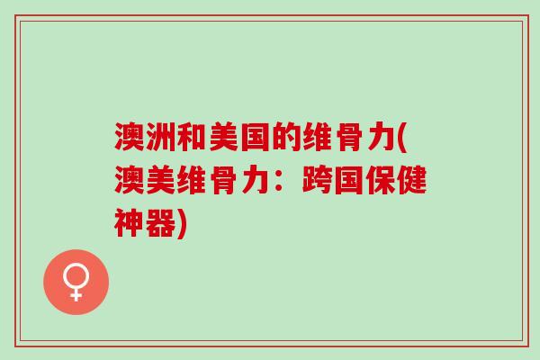 澳洲和美国的维骨力(澳美维骨力：跨国保健神器)