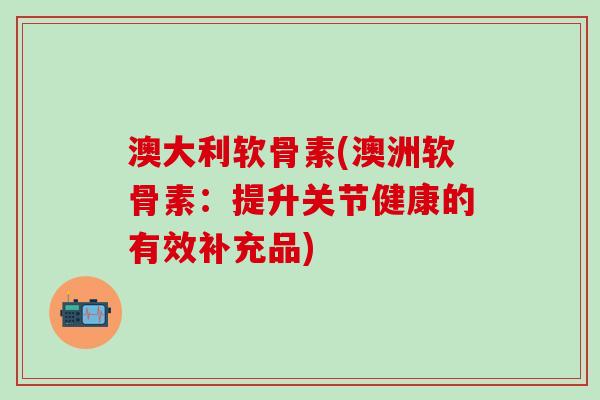 澳大利软骨素(澳洲软骨素：提升关节健康的有效补充品)