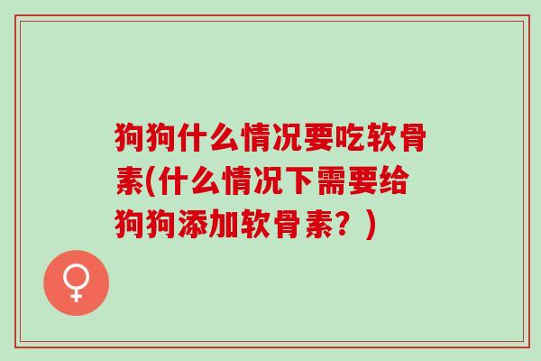 狗狗什么情况要吃软骨素(什么情况下需要给狗狗添加软骨素？)