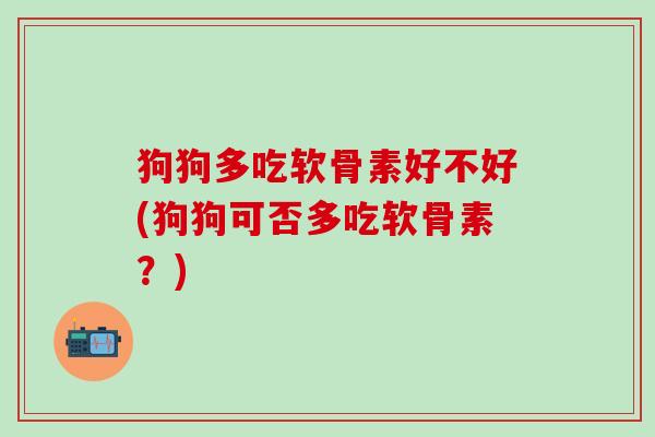 狗狗多吃软骨素好不好(狗狗可否多吃软骨素？)