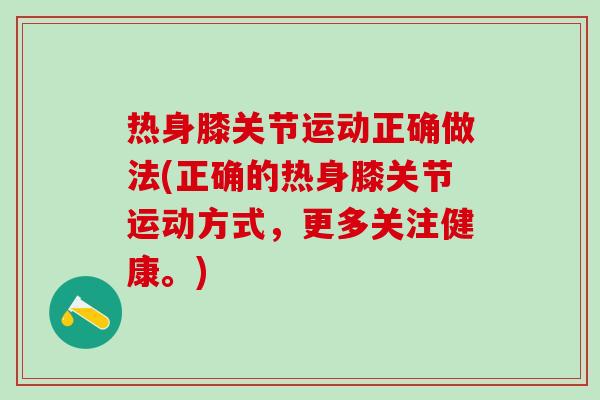 热身膝关节运动正确做法(正确的热身膝关节运动方式，更多关注健康。)