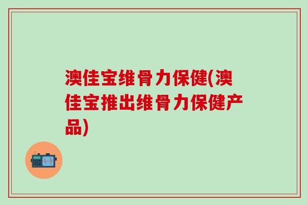 澳佳宝维骨力保健(澳佳宝推出维骨力保健产品)