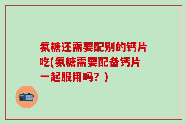 氨糖还需要配别的钙片吃(氨糖需要配备钙片一起服用吗？)