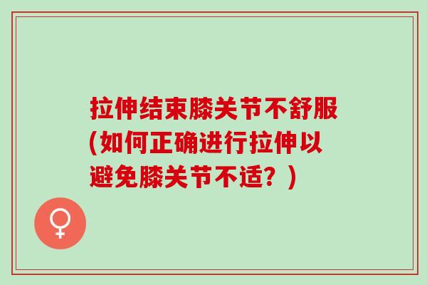拉伸结束膝关节不舒服(如何正确进行拉伸以避免膝关节不适?) 拉伸结束膝关节不舒服(如何正确进行拉伸以避免膝关节不适?)