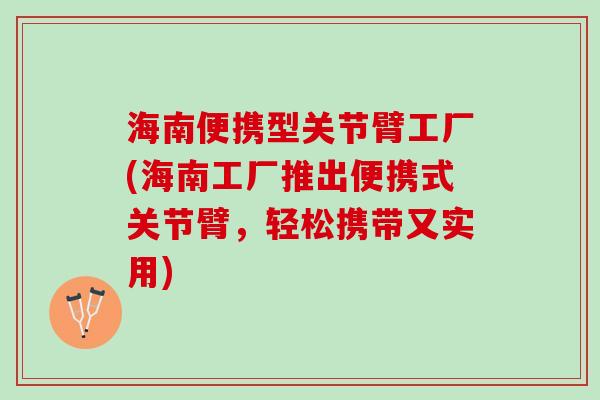 海南便携型关节臂工厂(海南工厂推出便携式关节臂，轻松携带又实用)