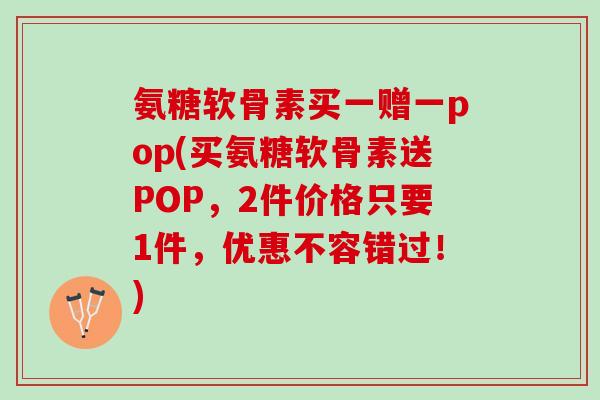 氨糖软骨素买一赠一pop(买氨糖软骨素送POP，2件价格只要1件，优惠不容错过！)