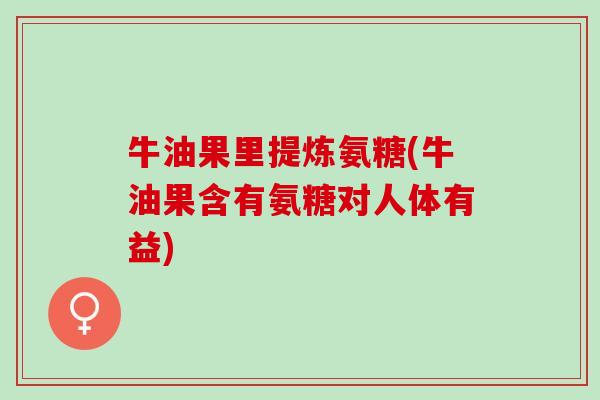 牛油果里提炼氨糖(牛油果含有氨糖对人体有益) 牛油果里提炼氨糖(牛油果含有氨糖对人体有益)