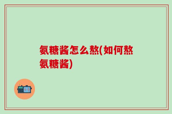 氨糖酱怎么熬(如何熬氨糖酱)