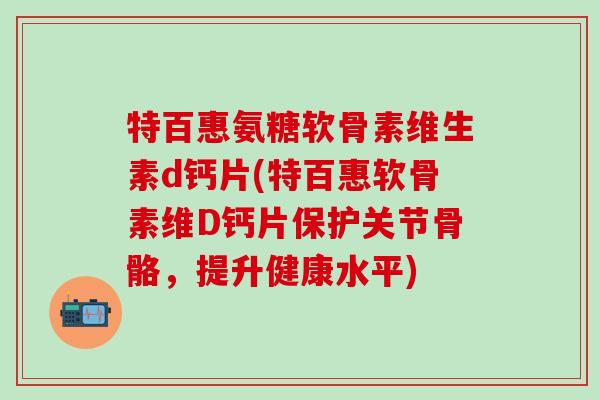 特百惠氨糖软骨素维生素d钙片(特百惠软骨素维D钙片保护关节骨骼，提升健康水平)