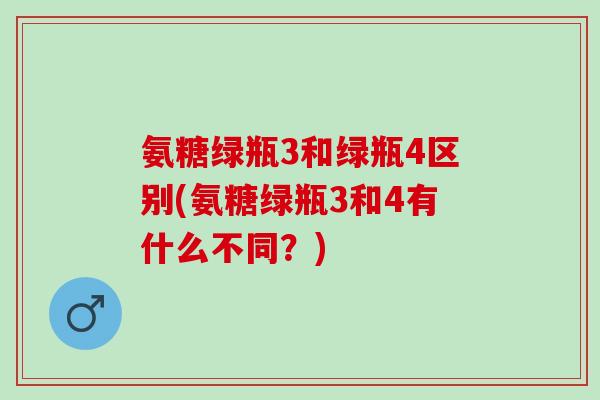 氨糖绿瓶3和绿瓶4区别(氨糖绿瓶3和4有什么不同？)