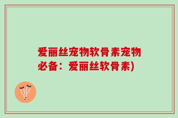 爱丽丝宠物软骨素宠物必备：爱丽丝软骨素)
