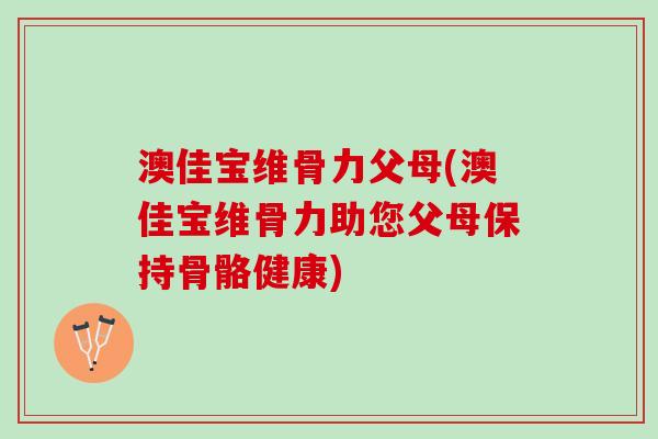 澳佳宝维骨力父母(澳佳宝维骨力助您父母保持骨骼健康)