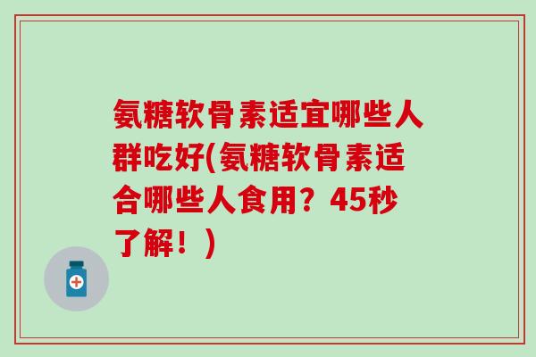 氨糖软骨素适宜哪些人群吃好(氨糖软骨素适合哪些人食用？45秒了解！)