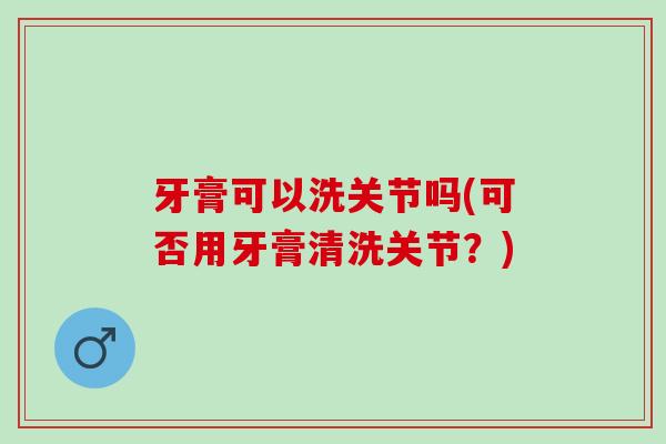 牙膏可以洗关节吗(可否用牙膏清洗关节？)